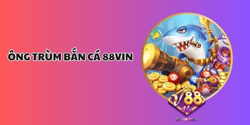 Ông Trùm Bắn Cá 88vin